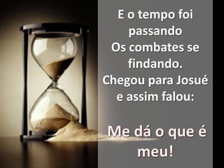 E o tempo foi
passando
Os combates se
findando.
Chegou para Josué
e assim falou: