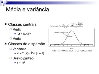 Média e variância Classes centrais Média  X  = (  X i )/n Moda Classes de dispersão Variância s 2  =    ( X i  -  X ) 2 / (n – 1) Desvio padrão s  =   s 2 