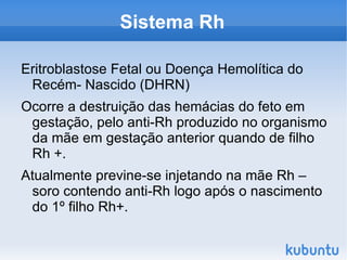 Sistema Rh Nas hemácias humanas ocorre outro antígeno conhecido como fator Rh, inicialmente estudado em macacos do gênero Rhesus; 