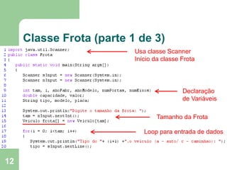12
Classe Frota (parte 1 de 3)
Usa classe Scanner
Início da classe Frota
Declaração
de Variáveis
Tamanho da Frota
Loop para entrada de dados
 