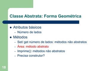 18
Classe Abstrata: Forma Geométrica
 Atributos básicos
– Número de lados
 Métodos
– Set/ get número de lados: métodos não abstratos
– Área: método abstrato
– Imprime(): métodos não abstratos
– Precisa construtor?
 