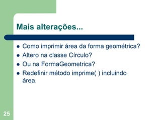 25
Mais alterações...
 Como imprimir área da forma geométrica?
 Altero na classe Círculo?
 Ou na FormaGeometrica?
 Redefinir método imprime( ) incluindo
área.
 