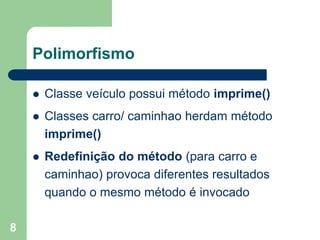 8
Polimorfismo
 Classe veículo possui método imprime()
 Classes carro/ caminhao herdam método
imprime()
 Redefinição do método (para carro e
caminhao) provoca diferentes resultados
quando o mesmo método é invocado
 