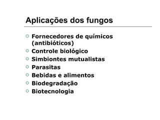 Aplicações dos fungos
   Fornecedores de químicos
    (antibióticos)
   Controle biológico
   Simbiontes mutualistas
   Parasitas
   Bebidas e alimentos
   Biodegradação
   Biotecnologia
 