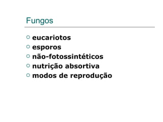 Fungos
   eucariotos
   esporos
   não-fotossintéticos
   nutrição absortiva
   modos de reprodução
 