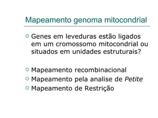 Mapeamento genoma mitocondrial
   Genes em leveduras estão ligados
    em um cromossomo mitocondrial ou
    situados em unidades estruturais?

   Mapeamento recombinacional
   Mapeamento pela analise de Petite
   Mapeamento de Restrição
 