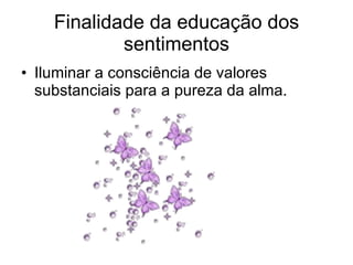 Finalidade da educação dos sentimentos Iluminar a consciência de valores substanciais para a pureza da alma. 