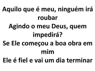 Aquilo que é meu, ninguém irá
roubar
Agindo o meu Deus, quem
impedirá?
Se Ele começou a boa obra em
mim
Ele é fiel e vai um dia terminar
 