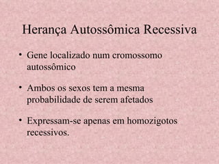 Herança Autossômica Recessiva Gene localizado num cromossomo autossômico Ambos os sexos tem a mesma probabilidade de serem afetados Expressam-se apenas em homozigotos recessivos. 
