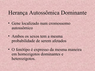 Herança Autossômica Dominante Gene localizado num cromossomo autossômico Ambos os sexos tem a mesma probabilidade de serem afetados O fenótipo é expresso da mesma maneira em homozigotos dominantes e heterozigotos. 