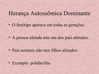 Herança Autossômica Dominante O fenótipo aparece em todas as gerações. A pessoa afetada tem um dos pais afetados. Pais normais não tem filhos afetados. Exemplo: polidactilia 