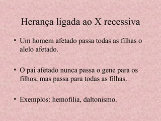 Herança ligada ao X recessiva Um homem afetado passa todas as filhas o alelo afetado. O pai afetado nunca passa o gene para os filhos, mas passa para todas as filhas. Exemplos: hemofilia, daltonismo. 