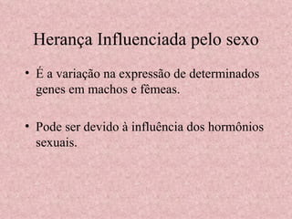 Herança Influenciada pelo sexo É a variação na expressão de determinados genes em machos e fêmeas. Pode ser devido à influência dos hormônios sexuais. 