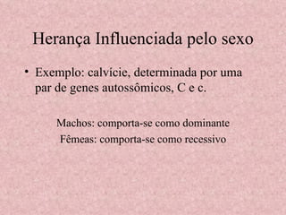 Herança Influenciada pelo sexo Exemplo: calvície, determinada por uma par de genes autossômicos, C e c. Machos: comporta-se como dominante Fêmeas: comporta-se como recessivo 