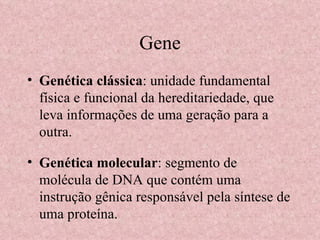 Gene Genética clássica : unidade fundamental física e funcional da hereditariedade, que leva informações de uma geração para a outra. Genética molecular : segmento de molécula de DNA que contém uma instrução gênica responsável pela síntese de uma proteína. 