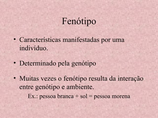 Fenótipo Características manifestadas por uma indivíduo. Determinado pela genótipo Muitas vezes o fenótipo resulta da interação entre genótipo e ambiente. Ex.: pessoa branca + sol = pessoa morena 