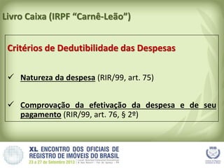 Livro Caixa (IRPF “Carnê-Leão”)
Critérios de Dedutibilidade das Despesas
 Natureza da despesa (RIR/99, art. 75)
 Comprovação da efetivação da despesa e de seu
pagamento (RIR/99, art. 76, § 2º)
 