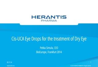 Cis-UCA Eye Drops for the treatment of Dry Eye 
Pekka Simula, CEO 
BioEurope, Frankfurt 2014 
03.11.14 1 
© 2014 HERANTIS P www.herantis.com PHARMA Plc. All rights reserved. 
 