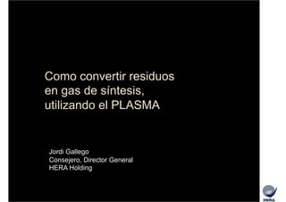 Como convertir residuos
en gas de síntesis,
utilizando el PLASMA

Jordi Gallego
Consejero, Director General
HERA Holding

 