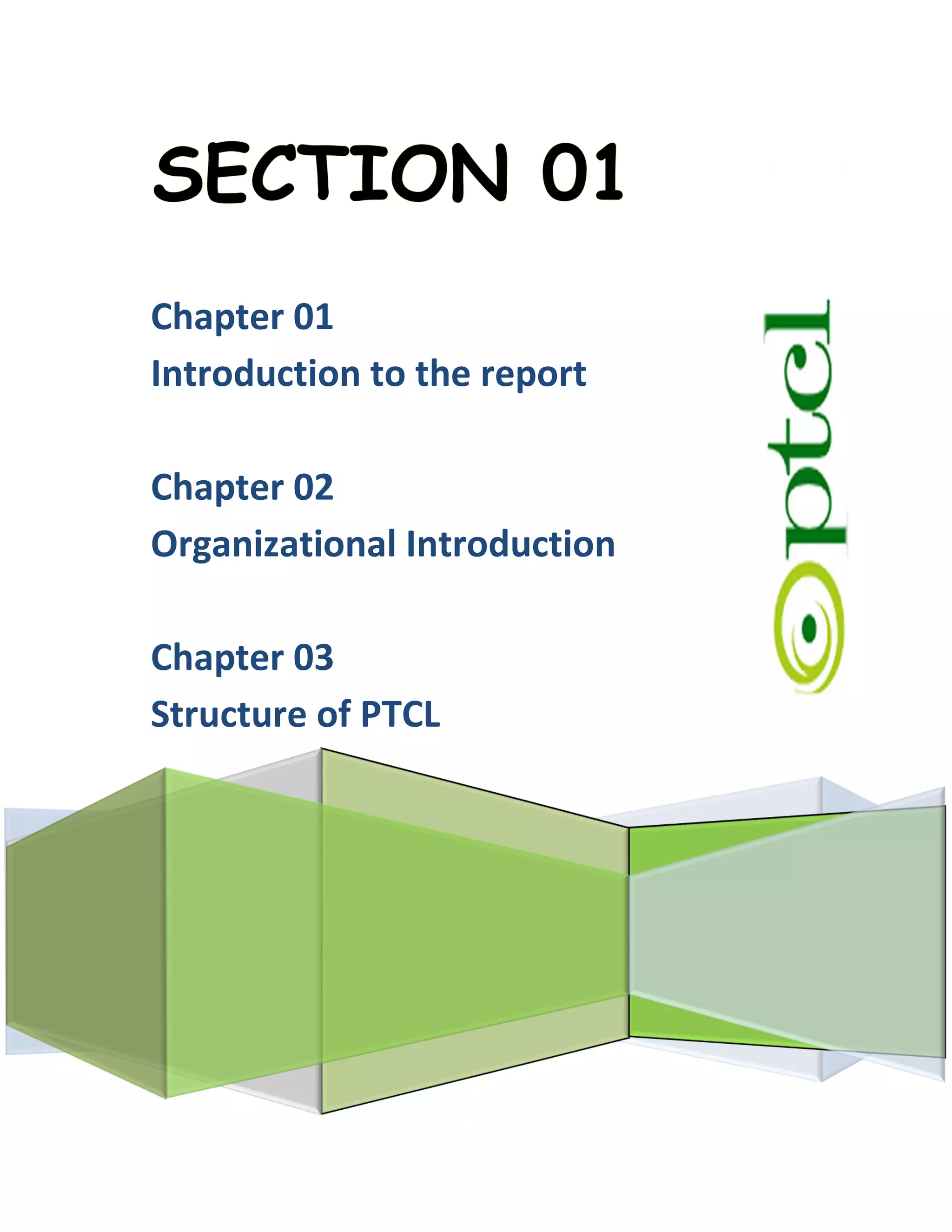 Chapter 01
Introduction to the report
Chapter 02
Organizational Introduction
Chapter 03
Structure of PTCL
 