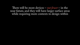 ere will be more devices – not fewer – in the
near future, and they will have larger surface areas
 while requiring more contexts to design within
 