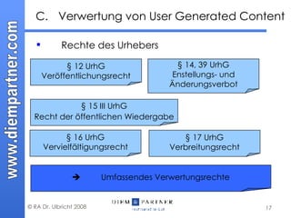 Rechte des Urhebers C. Verwertung von User Generated Content § 16 UrhG Vervielfältigungsrecht § 17 UrhG Verbreitungsrecht § 12 UrhG Veröffentlichungsrecht § 15 III UrhG Recht der öffentlichen Wiedergabe § 14, 39 UrhG Enstellungs- und Änderungsverbot  Umfassendes Verwertungsrechte 