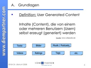 Grundlagen  Definition:  User Generated Content  Inhalte (Content), die von einem oder mehreren Benutzern (Usern) selbst erzeugt (generiert) werden   Quelle : www.wikipedia.de   Texte Musik / Podcasts Bilder Videos Ratings Tags etc. 
