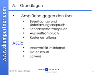 A. Grundlagen Ansprüche gegen den User  Beseitigungs- und Unterlassungsanspruch Schadenersatzanspruch Auskunftsanspruch Kostenerstattung ABER: Anonymität im Internet Datenschutz Solvenz 