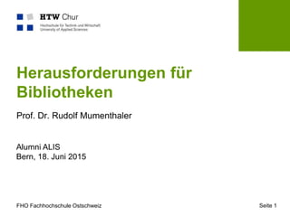 FHO Fachhochschule Ostschweiz
Herausforderungen für
Bibliotheken
Prof. Dr. Rudolf Mumenthaler
Alumni ALIS
Bern, 18. Juni 2015
Seite 1
 