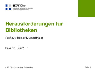 FHO Fachhochschule Ostschweiz
Herausforderungen für
Bibliotheken
Prof. Dr. Rudolf Mumenthaler
Bern, 18. Juni 2015
Seite 1
 