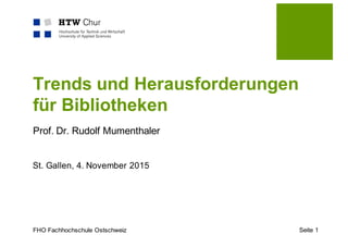 FHO Fachhochschule Ostschweiz
Trends und Herausforderungen
für Bibliotheken
Prof. Dr. Rudolf Mumenthaler
St. Gallen, 4. November 2015
Seite 1
 