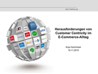 © 2015 by pbs holding ag
Herausforderungen von
Customer Centricity im
E-Commerce-Alltag
Anja Hochmeier
19.11.2015
pbs holding ag
 