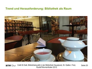 Trend und Herausforderung: Bibliothek als Raum
Seite 25Café St Gall, Bibliothekscafé in der Bibliothek Hauptpost, St. Gallen. Foto:
Rudolf Mumenthaler 2015
 