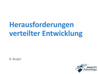 Herausforderungen 
verteilter Entwicklung 
B. Burger 
 