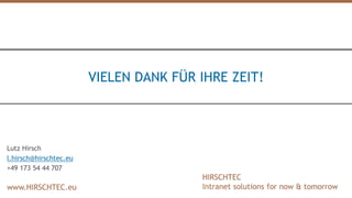 HIRSCHTEC
Intranet solutions for now & tomorrowwww.HIRSCHTEC.eu
HIRSCHTEC
Intranet solutions for now & tomorrowwww.HIRSCHTEC.eu
HIRSCHTEC
Intranet solutions for now & tomorrowwww.HIRSCHTEC.eu
VIELEN DANK FÜR IHRE ZEIT!
Lutz Hirsch
l.hirsch@hirschtec.eu
+49 173 54 44 707
 