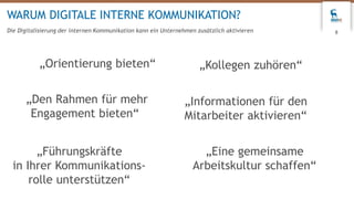 WARUM DIGITALE INTERNE KOMMUNIKATION?
Die Digitalisierung der internen Kommunikation kann ein Unternehmen zusätzlich aktivieren 8
„Orientierung bieten“ „Kollegen zuhören“
„Eine gemeinsame
Arbeitskultur schaffen“
„Den Rahmen für mehr
Engagement bieten“
„Führungskräfte
in Ihrer Kommunikations-
rolle unterstützen“
„Informationen für den
Mitarbeiter aktivieren“
 