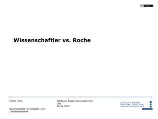 Wissenschaftler vs. Roche




Ulrich Herb                       Johannes Kepler Universität JKU
                                  Linz
                                  20.04.2013
Saarländische Universitäts- und
Landesbibliothek
 