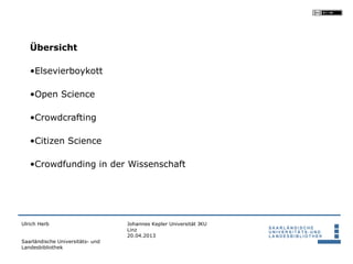 Übersicht

   •Elsevierboykott

   •Open Science

   •Crowdcrafting

   •Citizen Science

   •Crowdfunding in der Wissenschaft




Ulrich Herb                       Johannes Kepler Universität JKU
                                  Linz
                                  20.04.2013
Saarländische Universitäts- und
Landesbibliothek
 