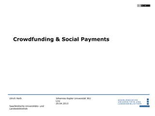 Crowdfunding & Social Payments




Ulrich Herb                       Johannes Kepler Universität JKU
                                  Linz
                                  20.04.2013
Saarländische Universitäts- und
Landesbibliothek
 