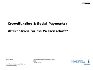 Crowdfunding & Social Payments:

   Alternativen für die Wissenschaft?




Ulrich Herb                       Johannes Kepler Universität JKU
                                  Linz
                                  20.04.2013
Saarländische Universitäts- und
Landesbibliothek
 