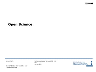 Open Science




Ulrich Herb                       Johannes Kepler Universität JKU
                                  Linz
                                  20.04.2013
Saarländische Universitäts- und
Landesbibliothek
 