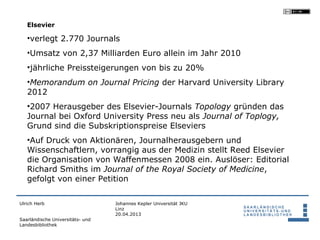 Elsevier

   •verlegt 2.770 Journals
   •Umsatz von 2,37 Milliarden Euro allein im Jahr 2010
   •jährliche Preissteigerung...