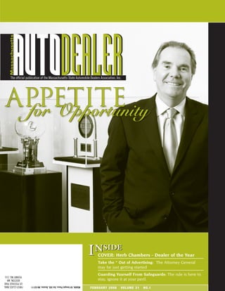 Massachusetts




                 DEALER
             AUTODEALER
      The official publication of the Massachusetts State Automobile Dealers Association, Inc.




 APPETITE
  for Opportunity




                                                                          InsideCOVER: Herb Chambers - Dealer of the Year
                                                                                Take the * Out of Advertising: The Attorney General
                                                                                may be just getting started
 PERMIT NO. 216                                                                 Guarding Yourself From Safeguards: The rule is here to
   BOSTON, MA                                                                   stay, ignore it at your peril.
US POSTAGE PAID
FIRST-CLASS MAIL      MSADA, 59 Temple Place, Ste 505, Boston, MA 02111
                                                                          F E B R UA RY 2 0 0 8   VO L U M E 2 1   N O. 1
 
