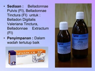 • Sediaan : Belladonnae
Pulvis (FI), Belladonnae
Tinctura (FI) untuk :
Belladon Digitalis
Valeriana Tinctura,
Belladonnae Extractum
(FI)
• Penyimpanan : Dalam
wadah tertutup baik
 