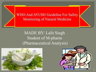 MADE BY: Lalit Singh
Student of M-pharm
(Pharmaceutical Analysis)
1
WHO And AYUSH Guideline For Safety
Monitoring of Natural Medicine
 