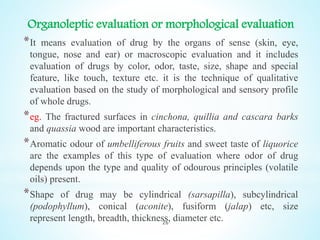 Organoleptic evaluation or morphological evaluation
*It means evaluation of drug by the organs of sense (skin, eye,
tongue...