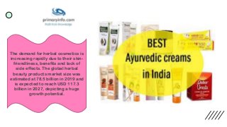 The demand for herbal cosmetics is
increasing rapidly due to their skin-
friendliness, benefits and lack of
side effects. The global herbal
beauty products market size was
estimated at 78.5 billion in 2019 and
is expected to reach USD 117.3
billion in 2027, depicting a huge
growth potential.
 