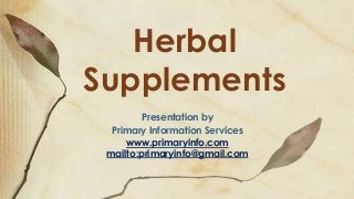 Herbal
Supplements
Presentation by
Primary Information Services
www.primaryinfo.com
mailto:primaryinfo@gmail.com
 