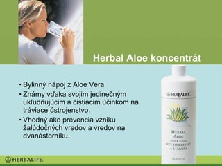 Herbal Aloe koncentrát

• Bylinný nápoj z Aloe Vera
• Známy vďaka svojim jedinečným
  ukľudňujúcim a čistiacim účinkom na
  tráviace ústrojenstvo.
• Vhodný ako prevencia vzniku
  žalúdočných vredov a vredov na
  dvanástorníku.
 