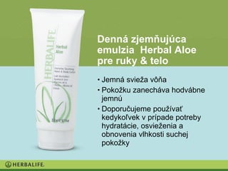 Denná zjemňujúca
emulzia Herbal Aloe
pre ruky & telo
• Jemná svieža vôňa
• Pokožku zanecháva hodvábne
  jemnú
• Doporučujeme používať
  kedykoľvek v prípade potreby
  hydratácie, osvieženia a
  obnovenia vlhkosti suchej
  pokožky
 
